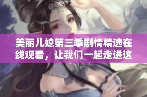 美丽儿媳第三季剧情精选在线观看，让我们一起走进这个精彩纷呈的故事！