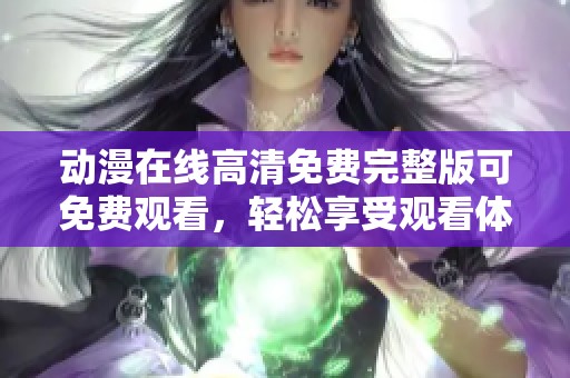 动漫在线高清免费完整版可免费观看，轻松享受观看体验的精彩时刻