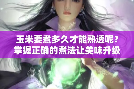 玉米要煮多久才能熟透呢？掌握正确的煮法让美味升级！