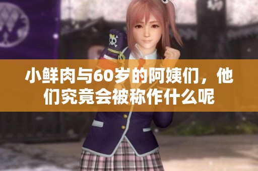 小鲜肉与60岁的阿姨们，他们究竟会被称作什么呢