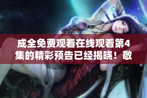成全免费观看在线观看第4集的精彩预告已经揭晓！敬请期待精彩内容！