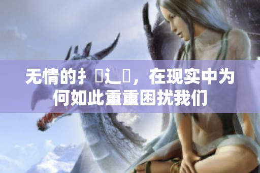 无情的扌臿辶畐，在现实中为何如此重重困扰我们