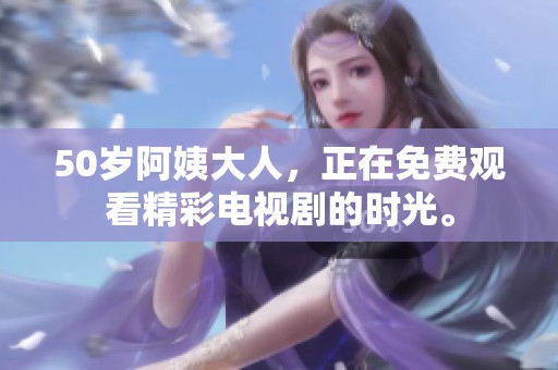 50岁阿姨大人，正在免费观看精彩电视剧的时光。