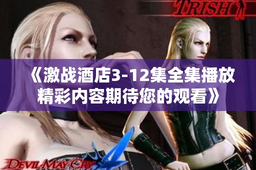 《激战酒店3-12集全集播放精彩内容期待您的观看》