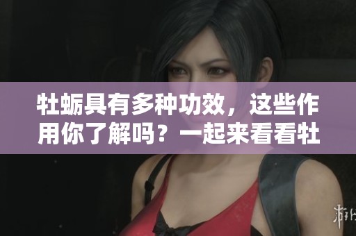 牡蛎具有多种功效，这些作用你了解吗？一起来看看牡蛎的神奇之处吧！
