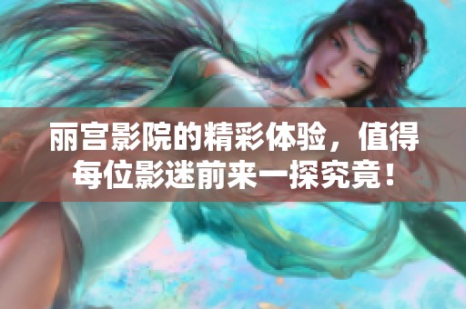 丽宫影院的精彩体验，值得每位影迷前来一探究竟！