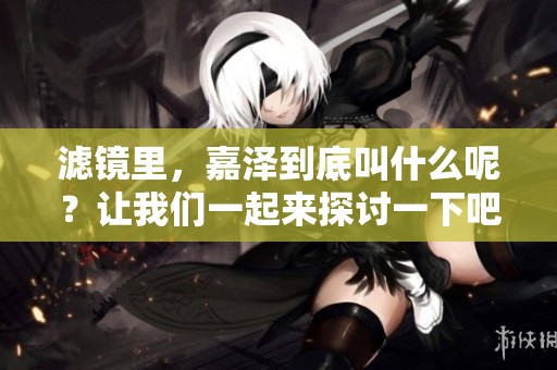 滤镜里，嘉泽到底叫什么呢？让我们一起来探讨一下吧！