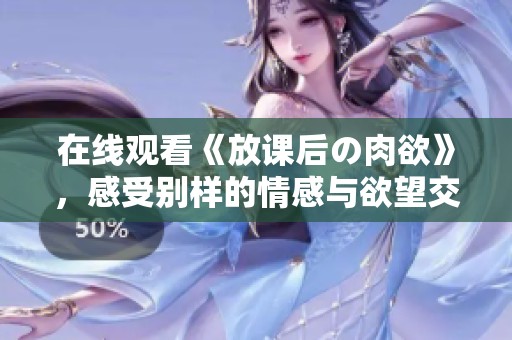 在线观看《放课后の肉欲》，感受别样的情感与欲望交织瞬间