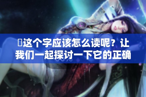 靐这个字应该怎么读呢？让我们一起探讨一下它的正确发音吧！
