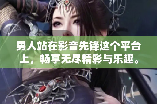 男人站在影音先锋这个平台上，畅享无尽精彩与乐趣。