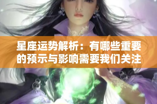 星座运势解析：有哪些重要的预示与影响需要我们关注呢