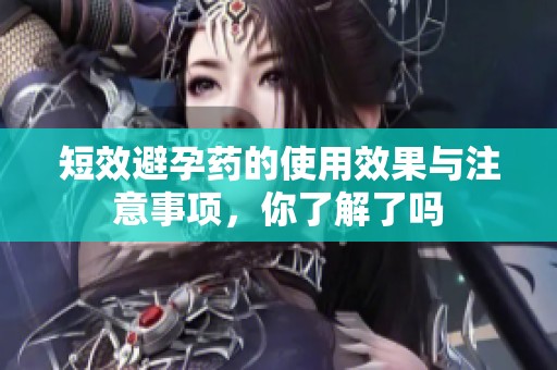 短效避孕药的使用效果与注意事项，你了解了吗