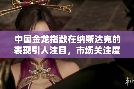 中国金龙指数在纳斯达克的表现引人注目，市场关注度持续上升。