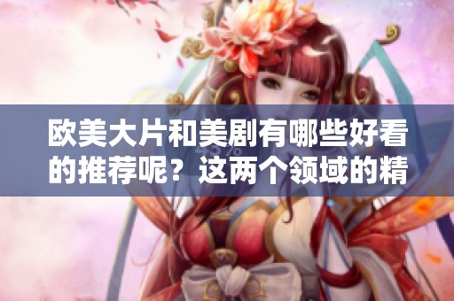 欧美大片和美剧有哪些好看的推荐呢？这两个领域的精彩作品都值得一看！