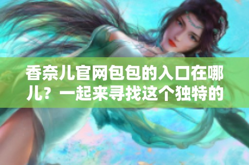 香奈儿官网包包的入口在哪儿？一起来寻找这个独特的地方吧！