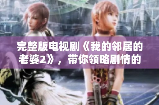 完整版电视剧《我的邻居的老婆2》，带你领略剧情的精彩与复杂