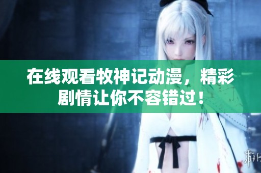 在线观看牧神记动漫，精彩剧情让你不容错过！