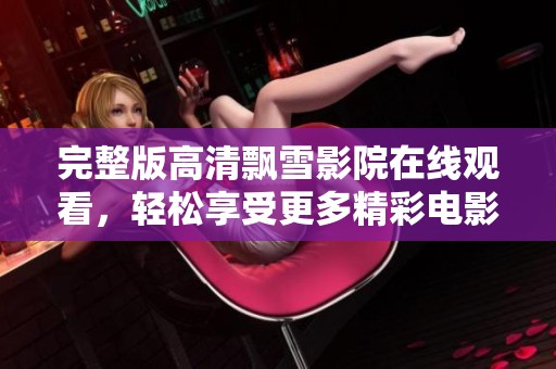 完整版高清飘雪影院在线观看，轻松享受更多精彩电影内容