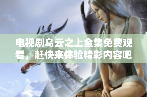 电视剧乌云之上全集免费观看，赶快来体验精彩内容吧