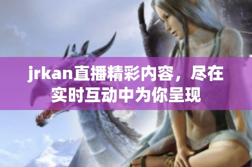 jrkan直播精彩内容，尽在实时互动中为你呈现