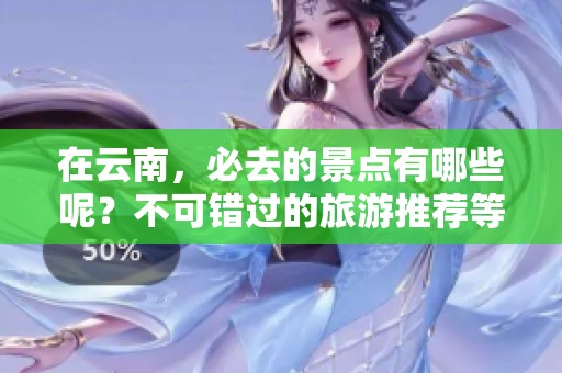 在云南，必去的景点有哪些呢？不可错过的旅游推荐等你来发现！