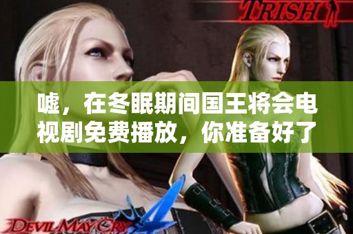 嘘，在冬眠期间国王将会电视剧免费播放，你准备好了吗