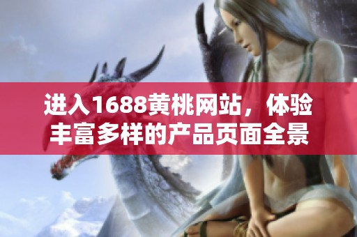 进入1688黄桃网站，体验丰富多样的产品页面全景