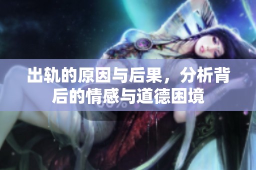 出轨的原因与后果，分析背后的情感与道德困境