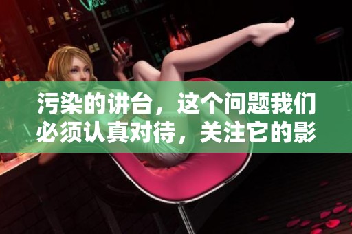 污染的讲台，这个问题我们必须认真对待，关注它的影响和解决方法。