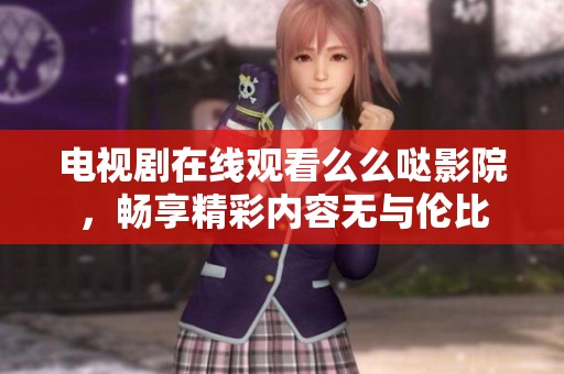 电视剧在线观看么么哒影院，畅享精彩内容无与伦比