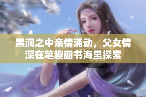 黑洞之中亲情涌动，父女情深在笔趣阁书海里探索