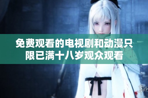 免费观看的电视剧和动漫只限已满十八岁观众观看