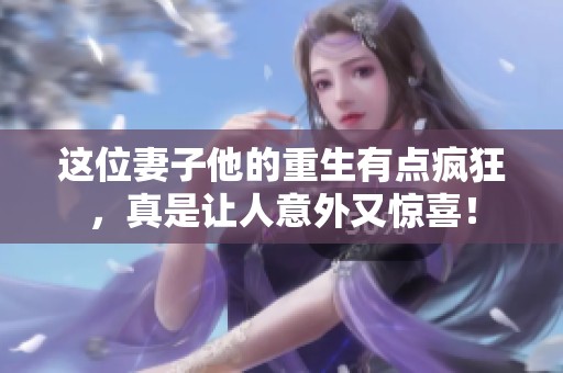 这位妻子他的重生有点疯狂，真是让人意外又惊喜！