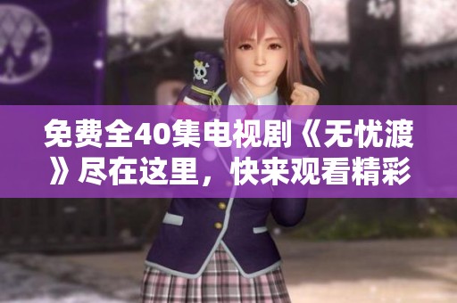 免费全40集电视剧《无忧渡》尽在这里，快来观看精彩剧情吧！
