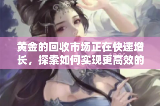 黄金的回收市场正在快速增长，探索如何实现更高效的黄金回收方式