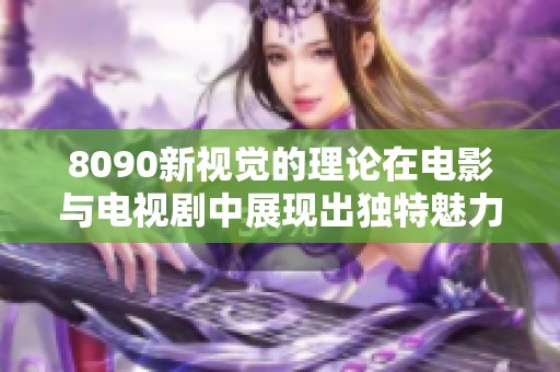 8090新视觉的理论在电影与电视剧中展现出独特魅力与创意