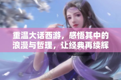 重温大话西游，感悟其中的浪漫与哲理，让经典再续辉煌之旅