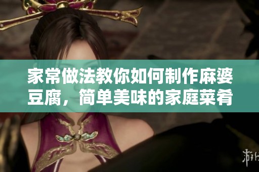 家常做法教你如何制作麻婆豆腐，简单美味的家庭菜肴分享
