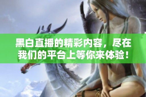 黑白直播的精彩内容，尽在我们的平台上等你来体验！