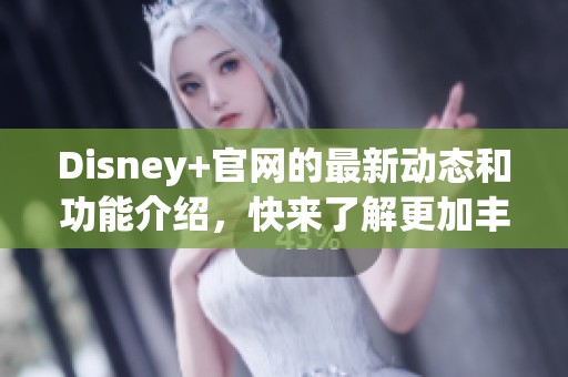 Disney+官网的最新动态和功能介绍，快来了解更加丰富的观看选择吧