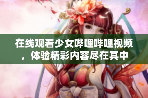 在线观看少女哔哩哔哩视频，体验精彩内容尽在其中