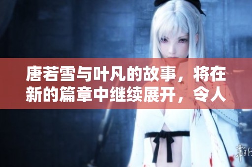 唐若雪与叶凡的故事，将在新的篇章中继续展开，令人期待的情节将会如何发展呢