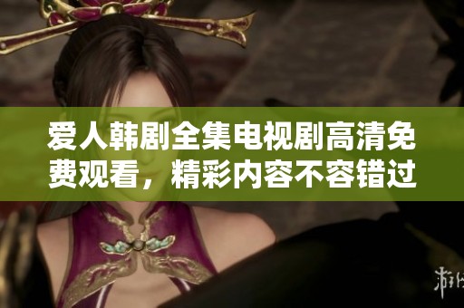 爱人韩剧全集电视剧高清免费观看，精彩内容不容错过赶紧观看吧
