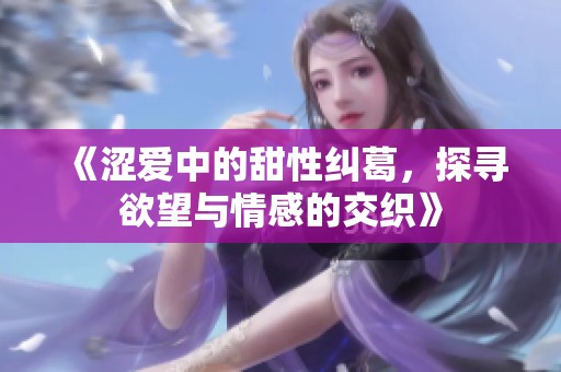 《涩爱中的甜性纠葛，探寻欲望与情感的交织》