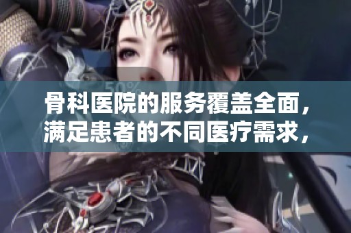 骨科医院的服务覆盖全面，满足患者的不同医疗需求，助力康复之路