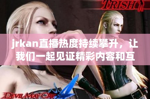 jrkan直播热度持续攀升，让我们一起见证精彩内容和互动盛宴