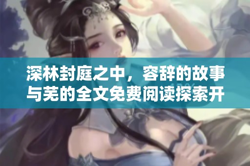 深林封庭之中，容辞的故事与芜的全文免费阅读探索开启了新的篇章
