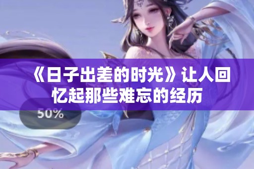 《日子出差的时光》让人回忆起那些难忘的经历