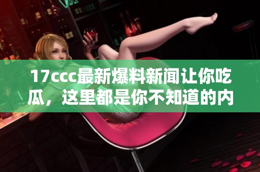17ccc最新爆料新闻让你吃瓜，这里都是你不知道的内幕故事