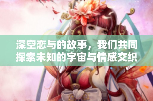 深空恋与的故事，我们共同探索未知的宇宙与情感交织之旅